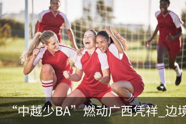 “中越少BA”燃动广西凭祥 边境小将以球会友厚植友谊