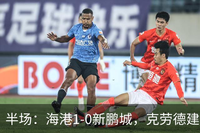 半场：海港1-0新鹏城，克劳德建功，阿代米破门被吹