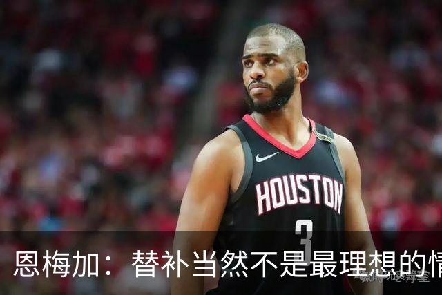 恩梅加：替补当然不是最理想的情况，但我理解球队需要轮换