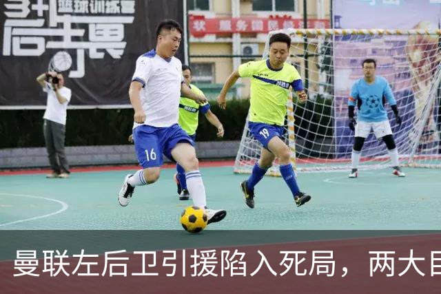曼联左后卫引援陷入死局，两大目标全部落空，一人开价7500万镑太吓人