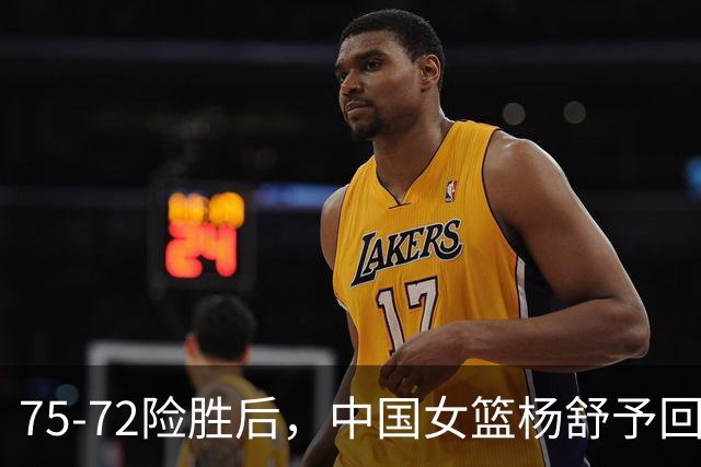 75-72险胜后，中国女篮杨舒予回应，美国媒体点评，法国媒体发声